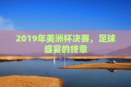 2019年美洲杯决赛，足球盛宴的终章
