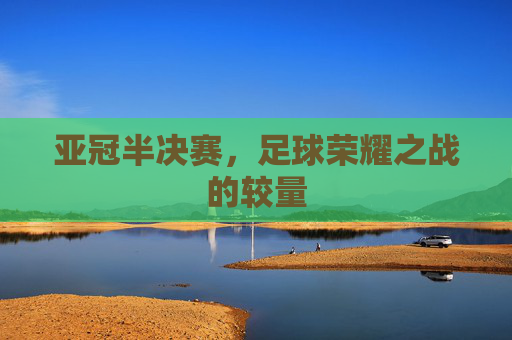 亚冠半决赛，足球荣耀之战的较量