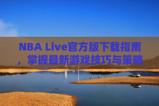 NBA Live官方版下载指南，掌握最新游戏技巧与策略