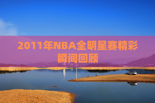2011年NBA全明星赛精彩瞬间回顾