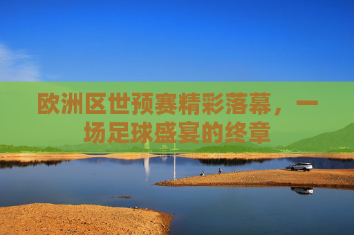 欧洲区世预赛精彩落幕，一场足球盛宴的终章