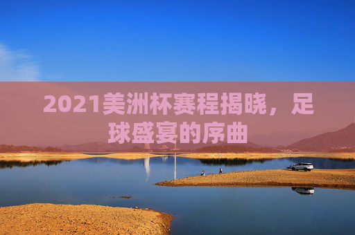 2021美洲杯赛程揭晓，足球盛宴的序曲
