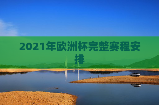 2021年欧洲杯完整赛程安排 2021年欧洲杯完整赛程安排
