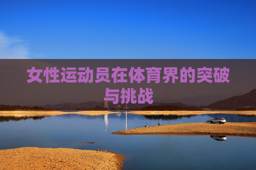 女性运动员在体育界的突破与挑战 女性运动员在体育界的突破与挑战
