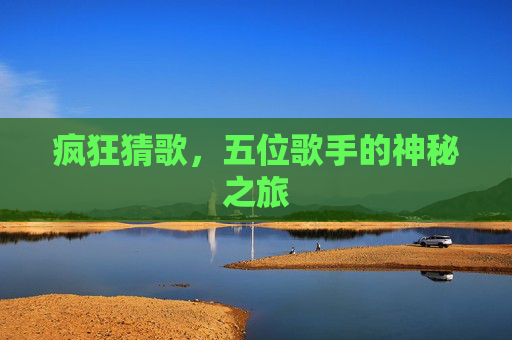 疯狂猜歌,五位歌手的神秘之旅 疯狂猜歌,五位歌手的神秘之旅