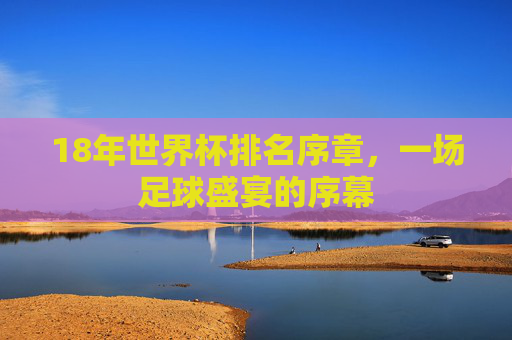18年世界杯排名序章，一场足球盛宴的序幕