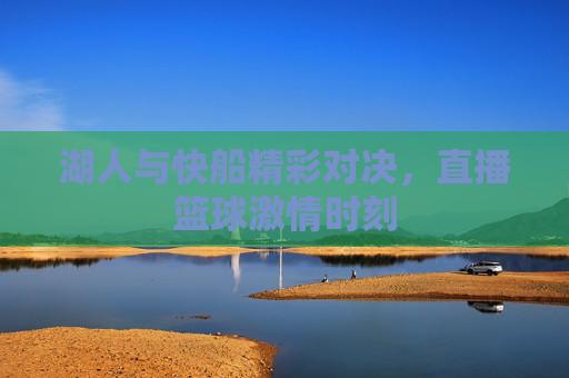 湖人与快船精彩对决,直播篮球激情时刻 湖人与快船精彩对决,直播篮球激情时刻