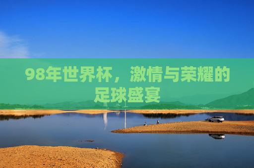98年世界杯，激情与荣耀的足球盛宴