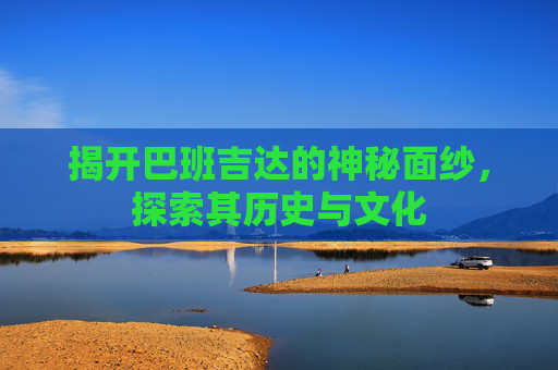 揭开巴班吉达的神秘面纱,探索其历史与文化 揭开巴班吉达的神秘面纱,探索其历史与文化