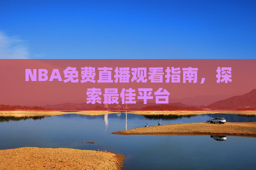 NBA免费直播观看指南，探索最佳平台