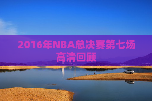 2016年NBA总决赛第七场高清回顾 2016年NBA总决赛第七场高清回顾