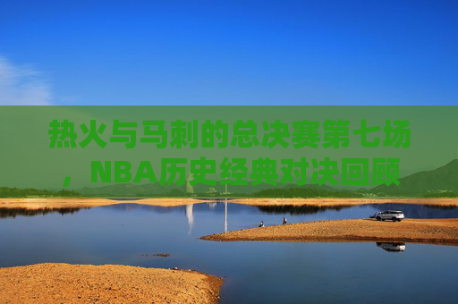 热火与马刺的总决赛第七场,NBA历史经典对决回顾 热火与马刺的总决赛第七场,NBA历史经典对决回顾