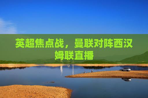 英超焦点战，曼联对阵西汉姆联直播