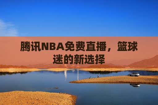 腾讯NBA免费直播，篮球迷的新选择