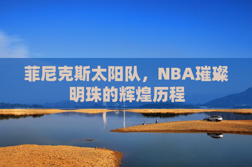 菲尼克斯太阳队,NBA璀璨明珠的辉煌历程 菲尼克斯太阳队,NBA璀璨明珠的辉煌历程