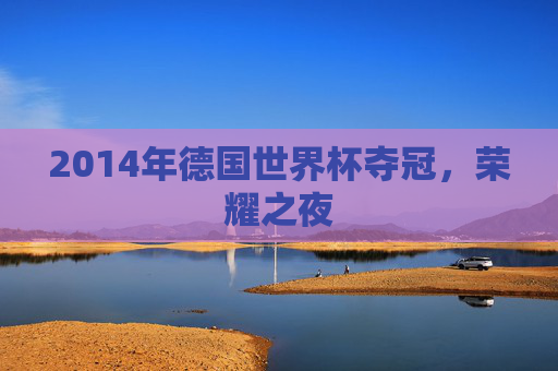 2014年德国世界杯夺冠，荣耀之夜