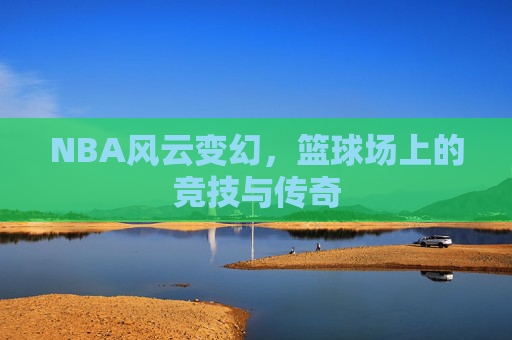 NBA风云变幻，篮球场上的竞技与传奇