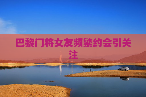 巴黎门将女友频繁约会引关注