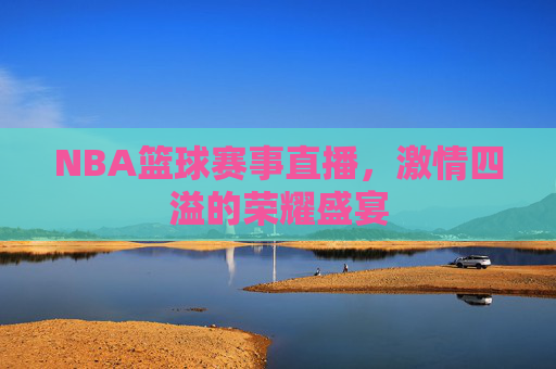 NBA篮球赛事直播，激情四溢的荣耀盛宴