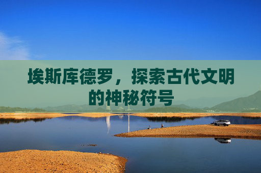 埃斯库德罗,探索古代文明的神秘符号 埃斯库德罗,探索古代文明的神秘符号