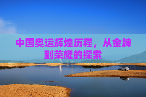 中国奥运辉煌历程，从金牌到荣耀的探索