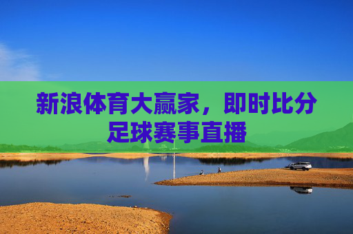 新浪体育大赢家,即时比分足球赛事直播 新浪体育大赢家,即时比分足球赛事直播