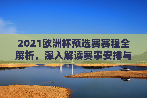 2021欧洲杯预选赛赛程全解析，深入解读赛事安排与关键对决