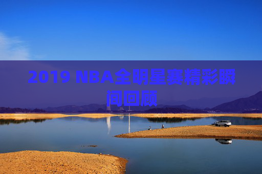 2019 NBA全明星赛精彩瞬间回顾
