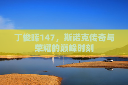 丁俊晖147，斯诺克传奇与荣耀的巅峰时刻