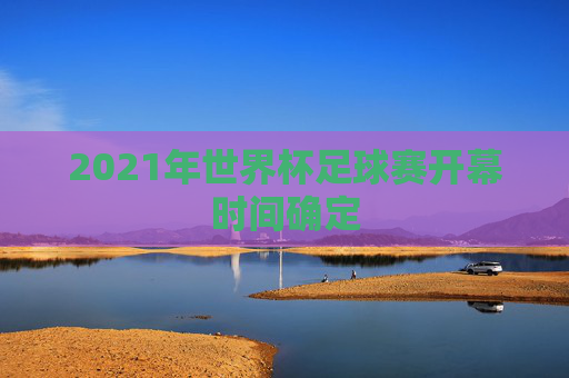 2021年世界杯足球赛开幕时间确定