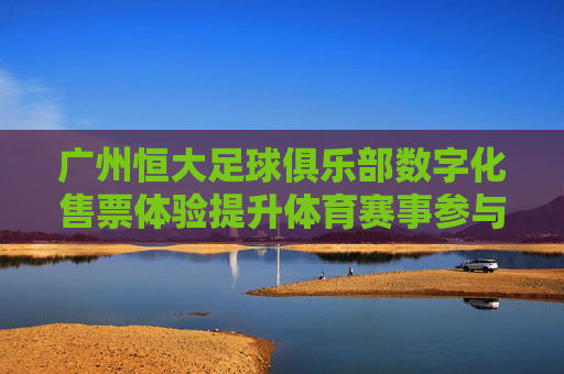 广州恒大足球俱乐部数字化售票体验提升体育赛事参与度