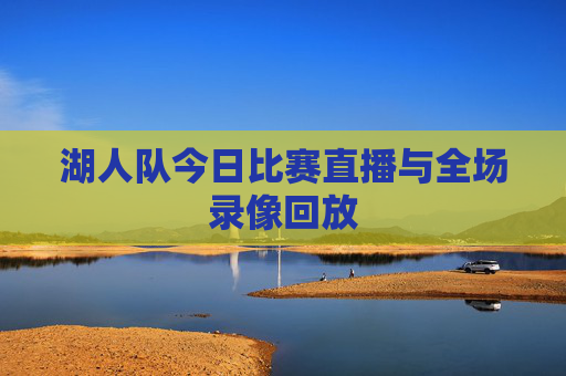 湖人队今日比赛直播与全场录像回放