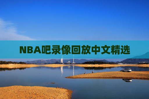 NBA吧录像回放中文精选 NBA吧录像回放中文精选