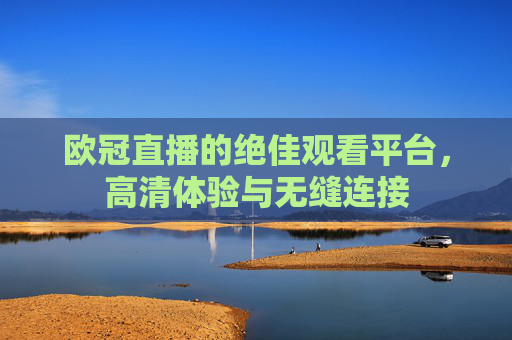欧冠直播的绝佳观看平台，高清体验与无缝连接
