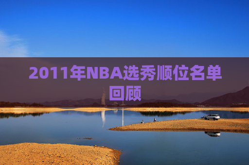 2011年NBA选秀顺位名单回顾