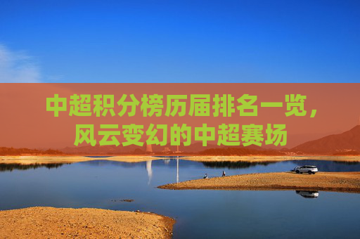 中超积分榜历届排名一览,风云变幻的中超赛场 中超积分榜历届排名一览,风云变幻的中超赛场