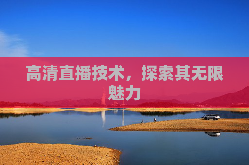 高清直播技术，探索其无限魅力