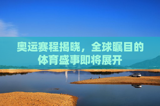 奥运赛程揭晓，全球瞩目的体育盛事即将展开