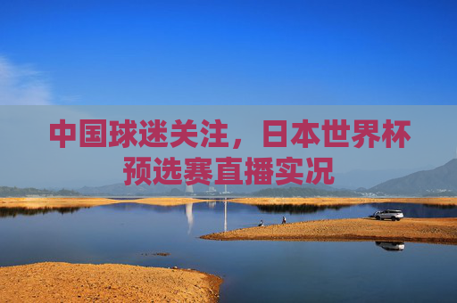 中国球迷关注，日本世界杯预选赛直播实况