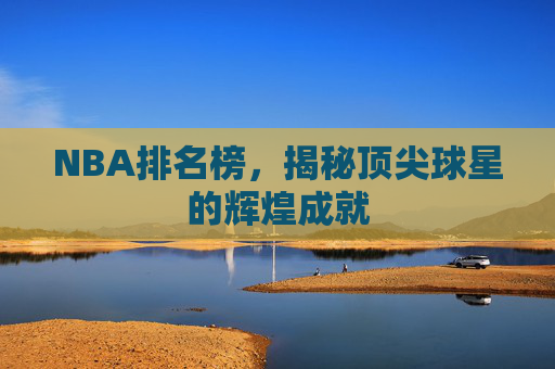 NBA排名榜，揭秘顶尖球星的辉煌成就