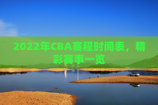 2022年CBA赛程时间表，精彩赛事一览