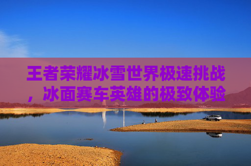 王者荣耀冰雪世界极速挑战，冰面赛车英雄的极致体验