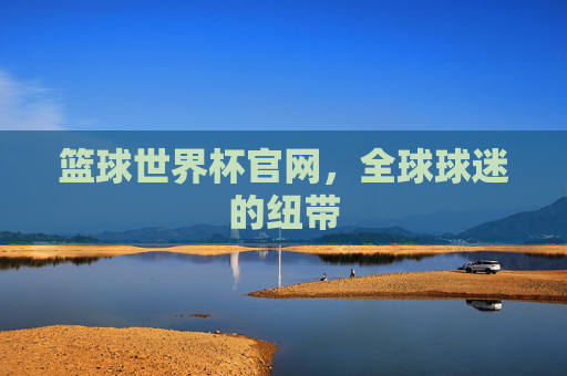 篮球世界杯官网，全球球迷的纽带