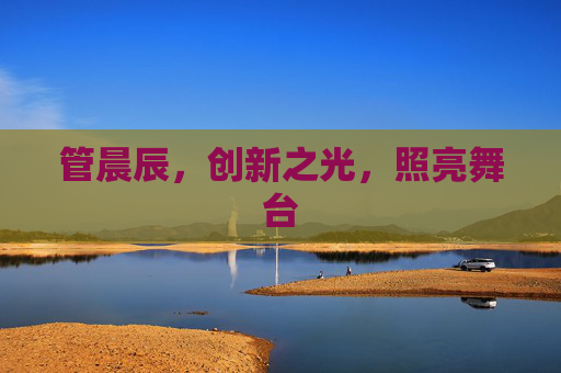 管晨辰，创新之光，照亮舞台