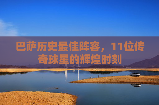 巴萨历史最佳阵容，11位传奇球星的辉煌时刻