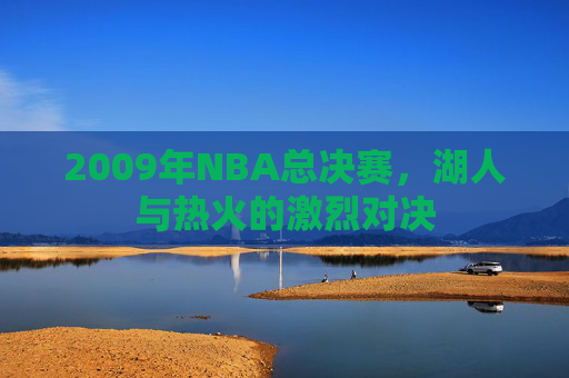 2009年NBA总决赛，湖人与热火的激烈对决