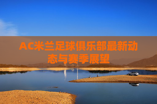 AC米兰足球俱乐部最新动态与赛季展望