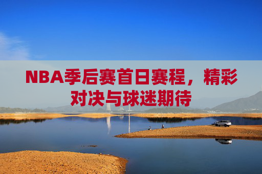 NBA季后赛首日赛程,精彩对决与球迷期待 NBA季后赛首日赛程,精彩对决与球迷期待