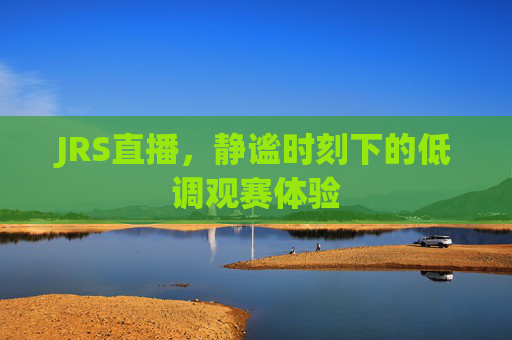 JRS直播,静谧时刻下的低调观赛体验 JRS直播,静谧时刻下的低调观赛体验