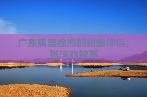 广东男篮徐杰的甜蜜伴侣，张洁的故事
